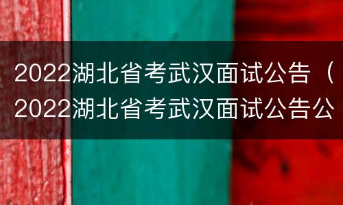 2022湖北省考武汉面试公告（2022湖北省考武汉面试公告公示）