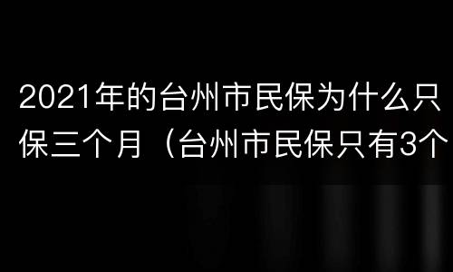 2021年的台州市民保为什么只保三个月（台州市民保只有3个月）