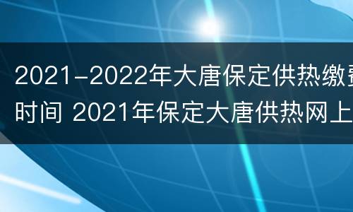 2021-2022年大唐保定供热缴费时间 2021年保定大唐供热网上缴费