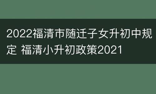 2022福清市随迁子女升初中规定 福清小升初政策2021