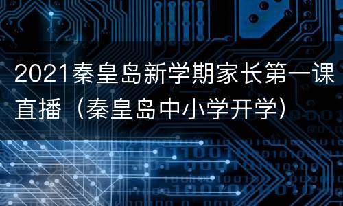 2021秦皇岛新学期家长第一课直播（秦皇岛中小学开学）