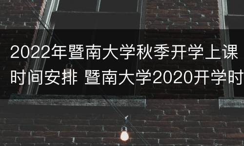 2022年暨南大学秋季开学上课时间安排 暨南大学2020开学时间