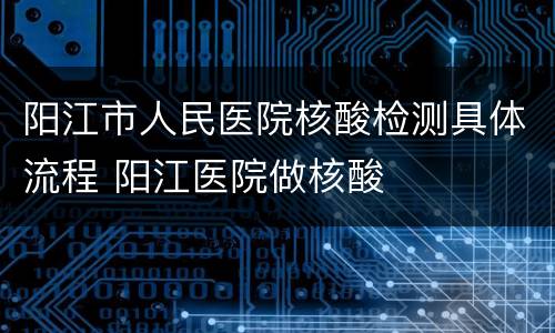 阳江市人民医院核酸检测具体流程 阳江医院做核酸