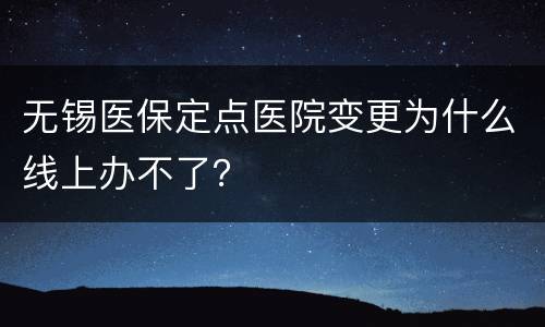 无锡医保定点医院变更为什么线上办不了？