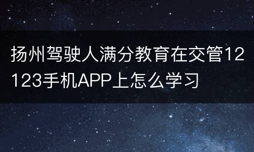 扬州驾驶人满分教育在交管12123手机APP上怎么学习
