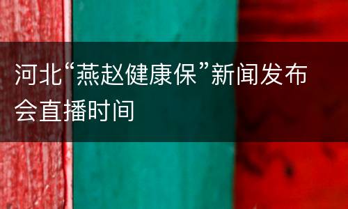 河北“燕赵健康保”新闻发布会直播时间