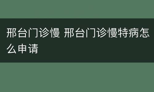 邢台门诊慢 邢台门诊慢特病怎么申请