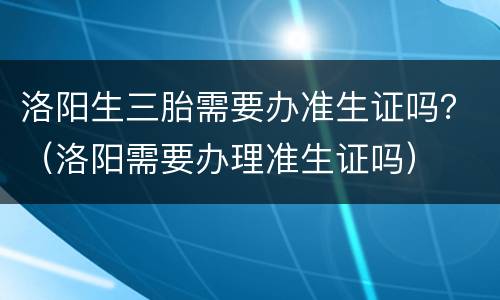 洛阳生三胎需要办准生证吗？（洛阳需要办理准生证吗）