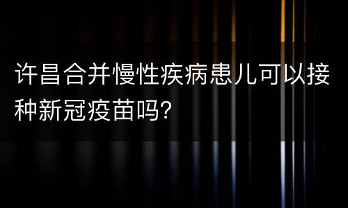 许昌合并慢性疾病患儿可以接种新冠疫苗吗？