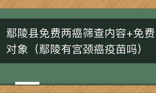 鄢陵县免费两癌筛查内容+免费对象（鄢陵有宫颈癌疫苗吗）