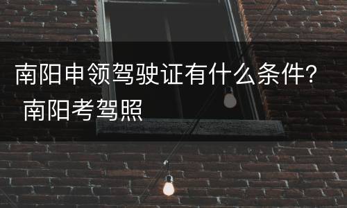 南阳申领驾驶证有什么条件？ 南阳考驾照