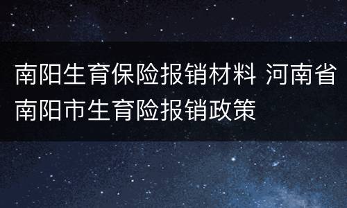 南阳生育保险报销材料 河南省南阳市生育险报销政策
