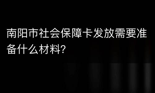 南阳市社会保障卡发放需要准备什么材料？