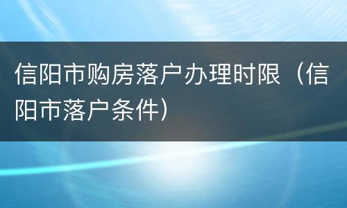 信阳市购房落户办理时限（信阳市落户条件）