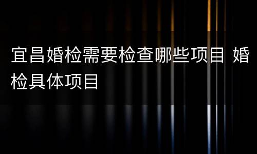 宜昌婚检需要检查哪些项目 婚检具体项目