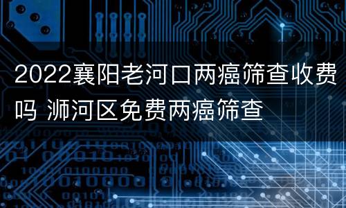 2022襄阳老河口两癌筛查收费吗 浉河区免费两癌筛查