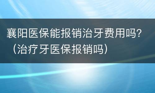 襄阳医保能报销治牙费用吗？（治疗牙医保报销吗）