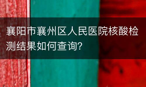 襄阳市襄州区人民医院核酸检测结果如何查询？