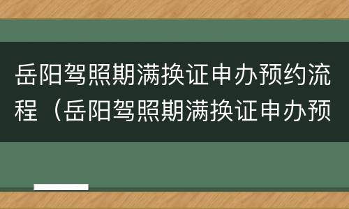 岳阳驾照期满换证申办预约流程（岳阳驾照期满换证申办预约流程图）