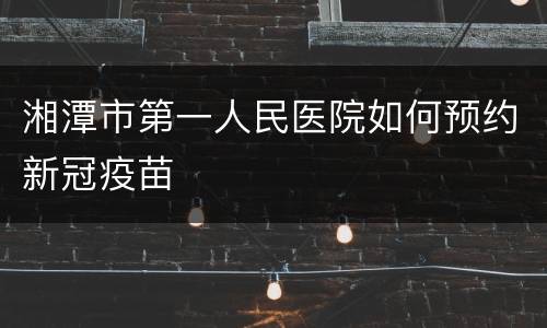 湘潭市第一人民医院如何预约新冠疫苗