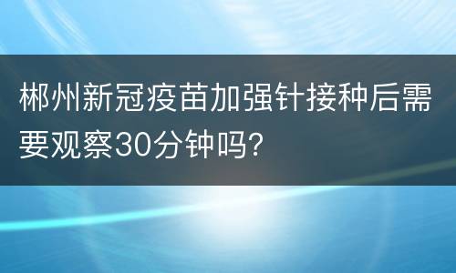 郴州新冠疫苗加强针接种后需要观察30分钟吗？