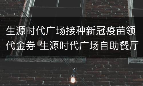 生源时代广场接种新冠疫苗领代金券 生源时代广场自助餐厅