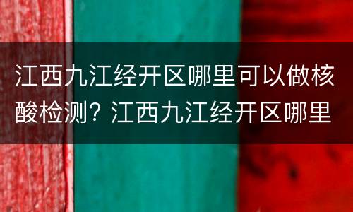江西九江经开区哪里可以做核酸检测? 江西九江经开区哪里可以做核酸检测的