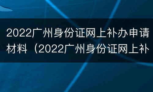 2022广州身份证网上补办申请材料（2022广州身份证网上补办申请材料是什么）