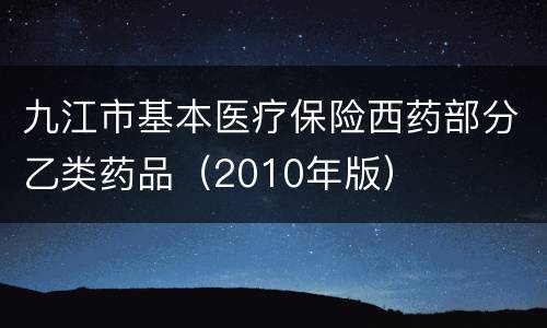 九江市基本医疗保险西药部分乙类药品（2010年版）