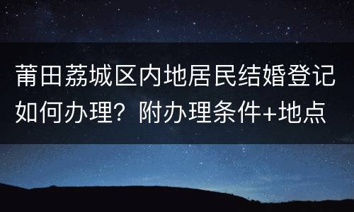 莆田荔城区内地居民结婚登记如何办理？附办理条件+地点