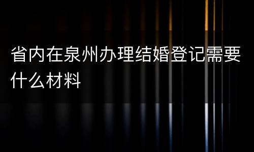 省内在泉州办理结婚登记需要什么材料