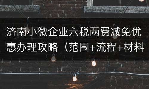 济南小微企业六税两费减免优惠办理攻略（范围+流程+材料+地点）