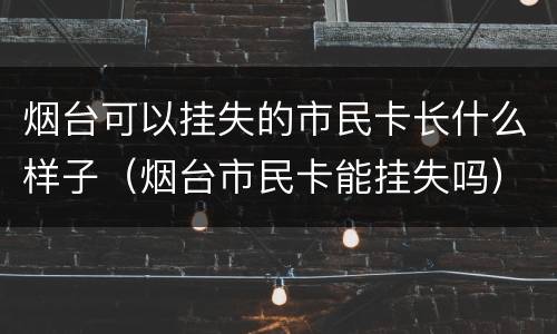 烟台可以挂失的市民卡长什么样子（烟台市民卡能挂失吗）