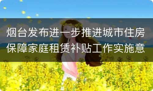 烟台发布进一步推进城市住房保障家庭租赁补贴工作实施意见