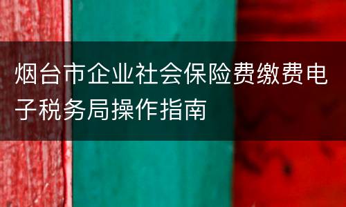 烟台市企业社会保险费缴费电子税务局操作指南