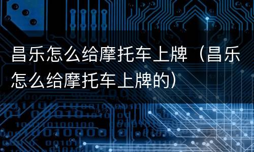 昌乐怎么给摩托车上牌（昌乐怎么给摩托车上牌的）
