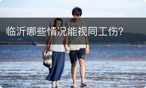 临沂哪些情况能视同工伤？
