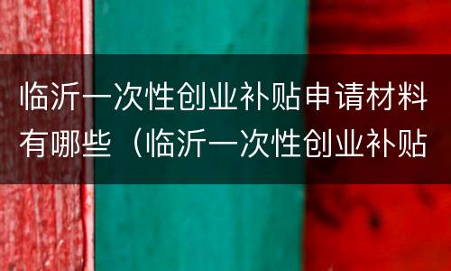 临沂一次性创业补贴申请材料有哪些（临沂一次性创业补贴怎么申请）