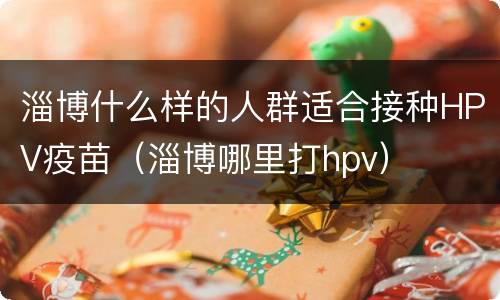淄博什么样的人群适合接种HPV疫苗（淄博哪里打hpv）