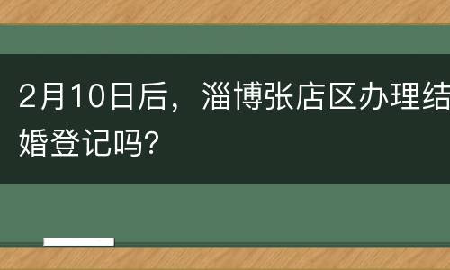 2月10日后，淄博张店区办理结婚登记吗？