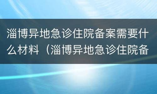 淄博异地急诊住院备案需要什么材料（淄博异地急诊住院备案需要什么材料报销）