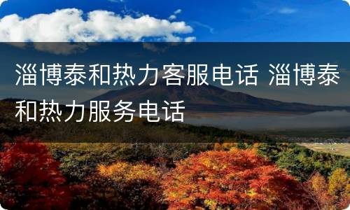 淄博泰和热力客服电话 淄博泰和热力服务电话