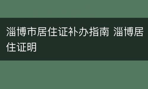 淄博市居住证补办指南 淄博居住证明