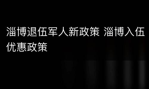 淄博退伍军人新政策 淄博入伍优惠政策