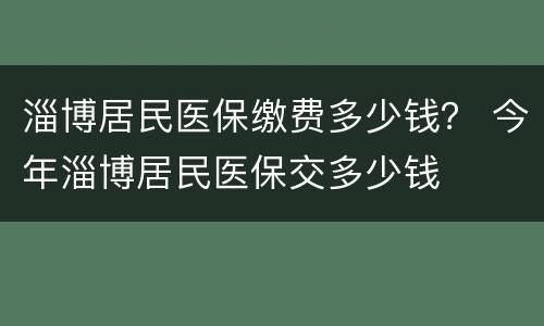 淄博居民医保缴费多少钱？ 今年淄博居民医保交多少钱