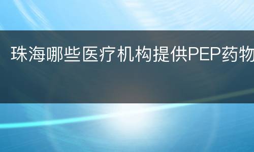 珠海哪些医疗机构提供PEP药物