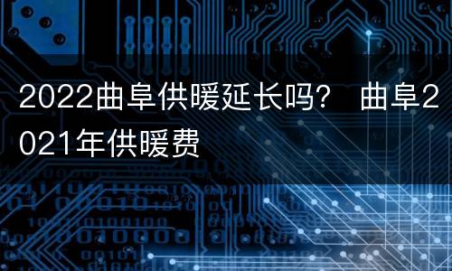 2022曲阜供暖延长吗？ 曲阜2021年供暖费