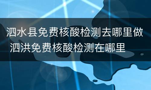 泗水县免费核酸检测去哪里做 泗洪免费核酸检测在哪里