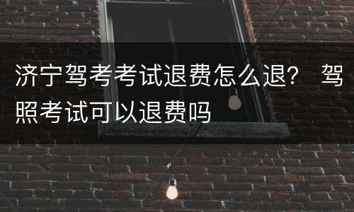 济宁驾考考试退费怎么退？ 驾照考试可以退费吗
