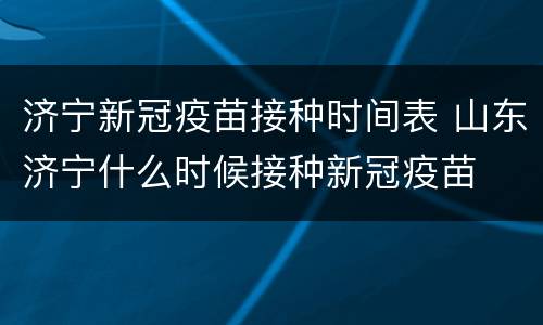 济宁新冠疫苗接种时间表 山东济宁什么时候接种新冠疫苗